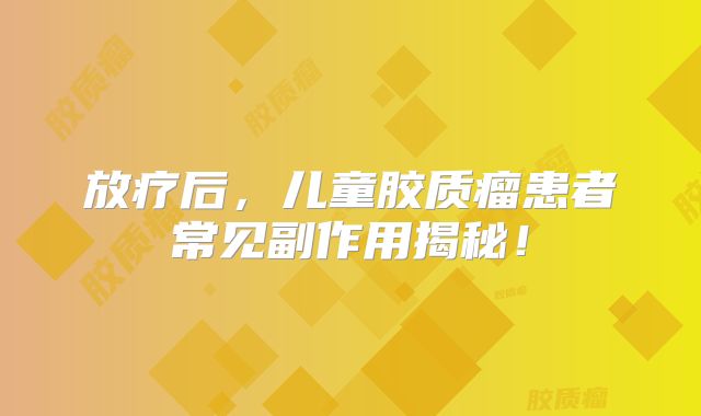 放疗后，儿童胶质瘤患者常见副作用揭秘！