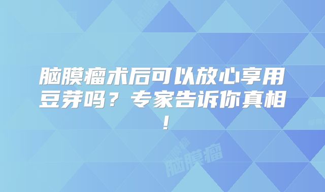 脑膜瘤术后可以放心享用豆芽吗？专家告诉你真相！