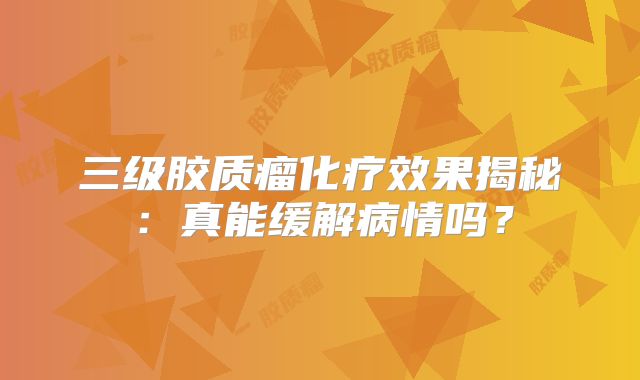 三级胶质瘤化疗效果揭秘：真能缓解病情吗？