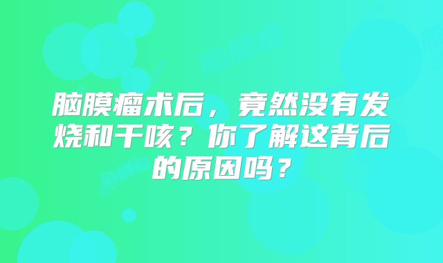 脑膜瘤术后，竟然没有发烧和干咳？你了解这背后的原因吗？