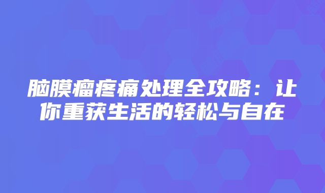 脑膜瘤疼痛处理全攻略：让你重获生活的轻松与自在