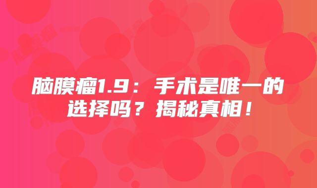 脑膜瘤1.9：手术是唯一的选择吗？揭秘真相！