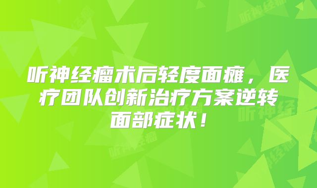 听神经瘤术后轻度面瘫，医疗团队创新治疗方案逆转面部症状！