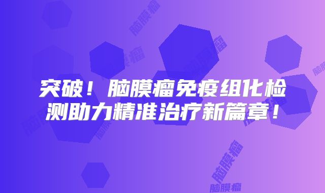 突破！脑膜瘤免疫组化检测助力精准治疗新篇章！