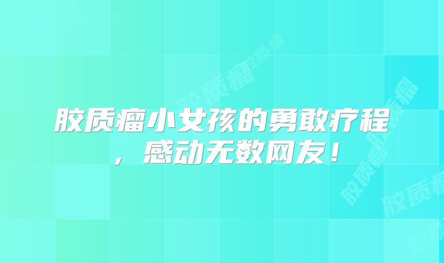 胶质瘤小女孩的勇敢疗程，感动无数网友！