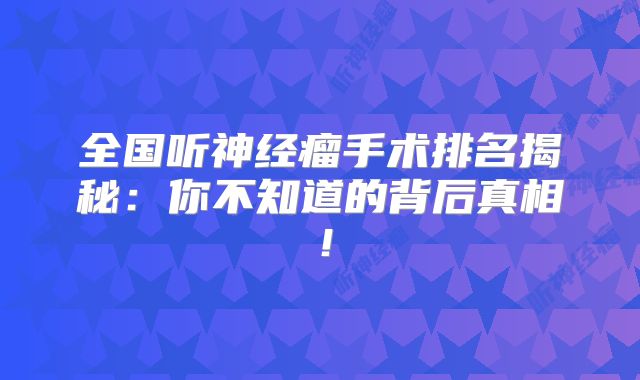 全国听神经瘤手术排名揭秘：你不知道的背后真相！