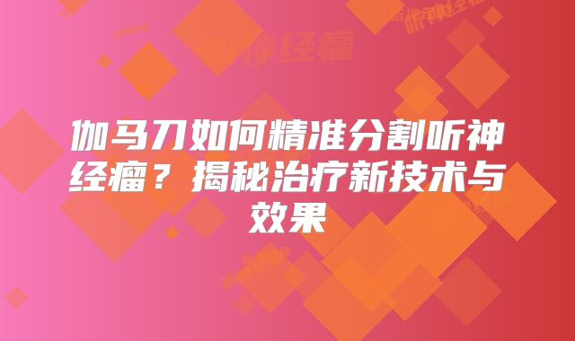 伽马刀如何精准分割听神经瘤？揭秘治疗新技术与效果
