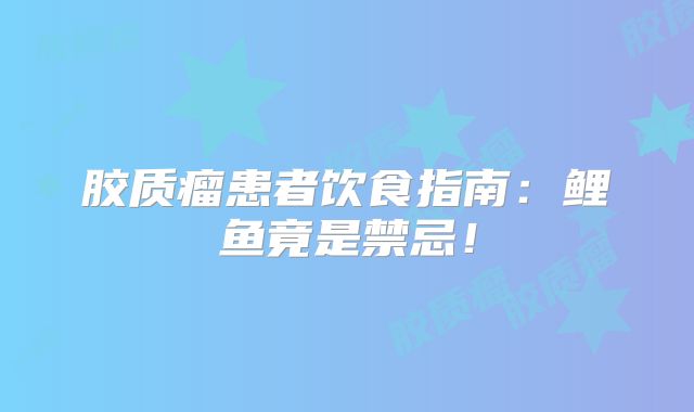 胶质瘤患者饮食指南：鲤鱼竟是禁忌！