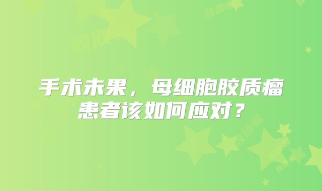 手术未果，母细胞胶质瘤患者该如何应对？