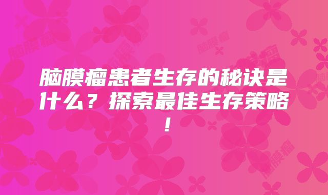 脑膜瘤患者生存的秘诀是什么？探索最佳生存策略！
