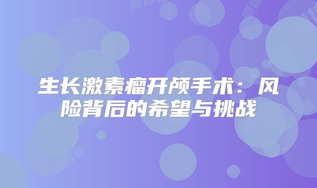 生长激素瘤开颅手术：风险背后的希望与挑战