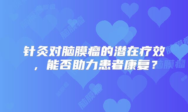 针灸对脑膜瘤的潜在疗效，能否助力患者康复？