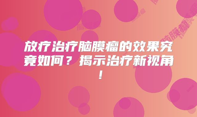 放疗治疗脑膜瘤的效果究竟如何？揭示治疗新视角！