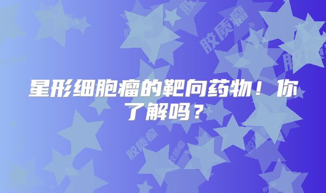 星形细胞瘤的靶向药物！你了解吗？