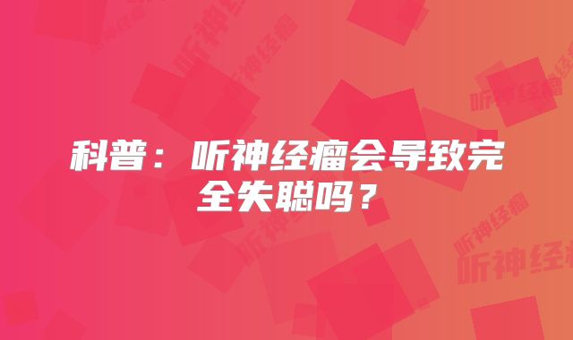 科普：听神经瘤会导致完全失聪吗？
