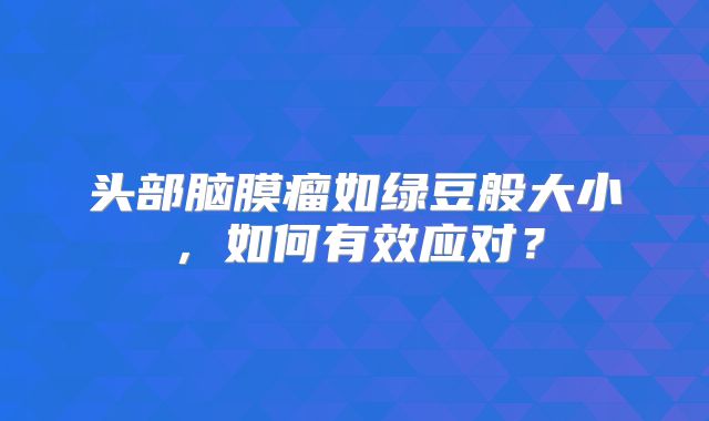头部脑膜瘤如绿豆般大小，如何有效应对？