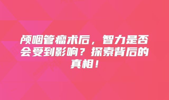 颅咽管瘤术后，智力是否会受到影响？探索背后的真相！