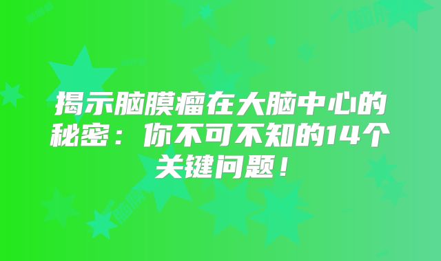 揭示脑膜瘤在大脑中心的秘密：你不可不知的14个关键问题！