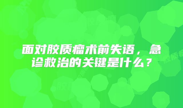面对胶质瘤术前失语，急诊救治的关键是什么？