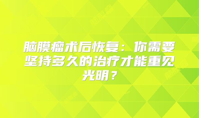脑膜瘤术后恢复：你需要坚持多久的治疗才能重见光明？