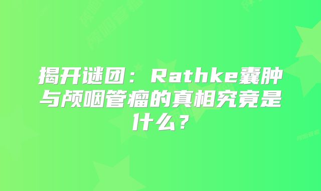 揭开谜团：Rathke囊肿与颅咽管瘤的真相究竟是什么？