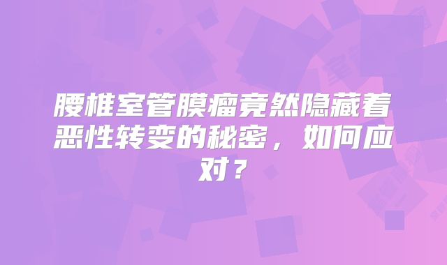 腰椎室管膜瘤竟然隐藏着恶性转变的秘密，如何应对？