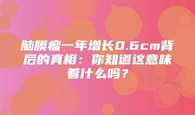 脑膜瘤一年增长0.6cm背后的真相：你知道这意味着什么吗？