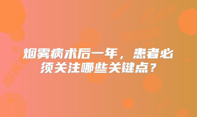 烟雾病术后一年，患者必须关注哪些关键点？
