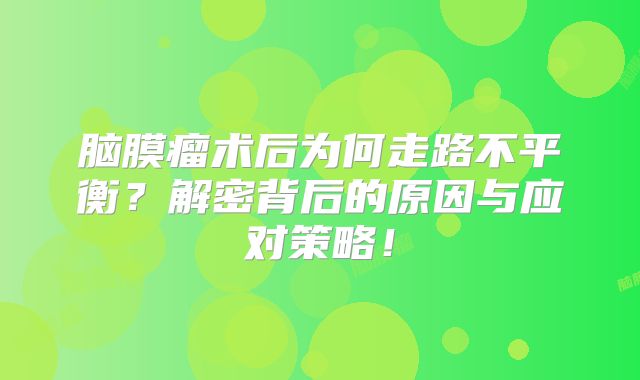 脑膜瘤术后为何走路不平衡？解密背后的原因与应对策略！