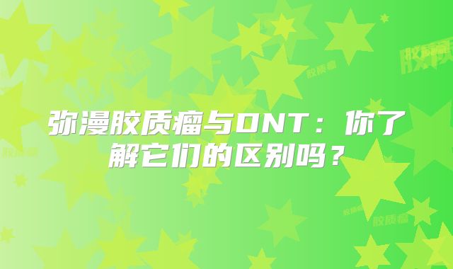 弥漫胶质瘤与DNT：你了解它们的区别吗？