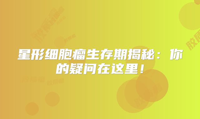 星形细胞瘤生存期揭秘：你的疑问在这里！