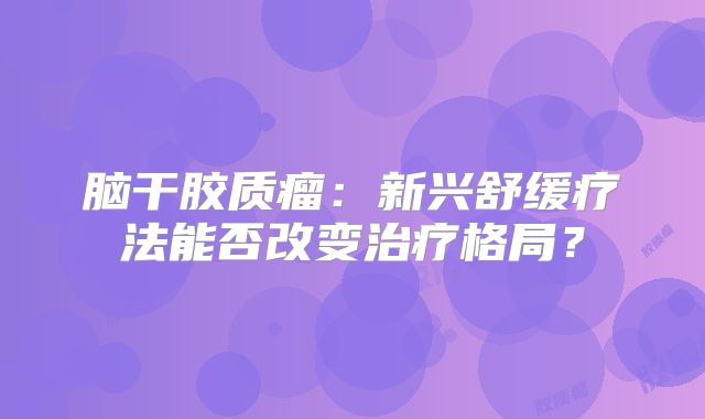 脑干胶质瘤：新兴舒缓疗法能否改变治疗格局？