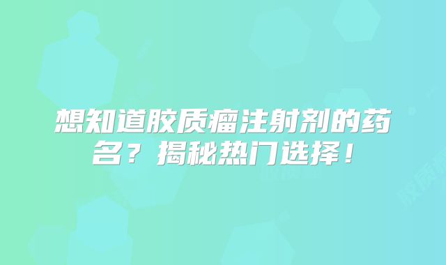 想知道胶质瘤注射剂的药名？揭秘热门选择！