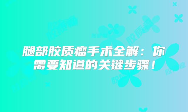 腿部胶质瘤手术全解：你需要知道的关键步骤！