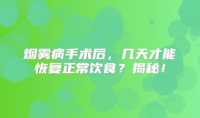 烟雾病手术后，几天才能恢复正常饮食？揭秘！