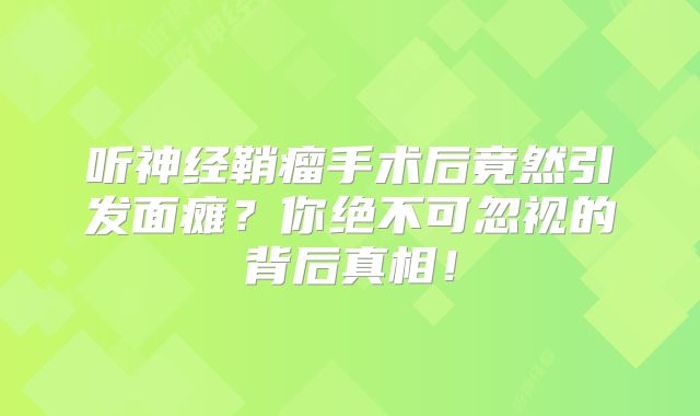 听神经鞘瘤手术后竟然引发面瘫？你绝不可忽视的背后真相！