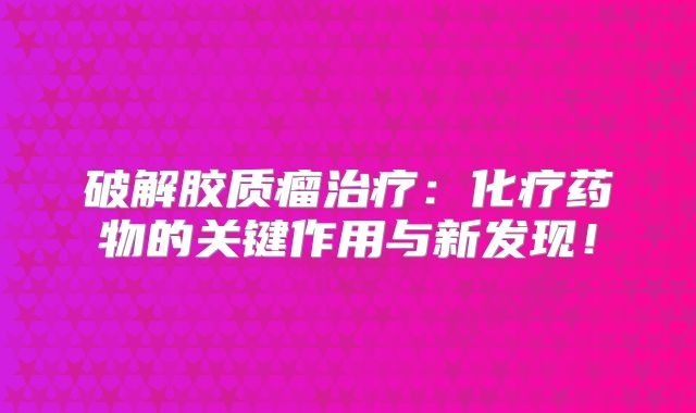 破解胶质瘤治疗：化疗药物的关键作用与新发现！