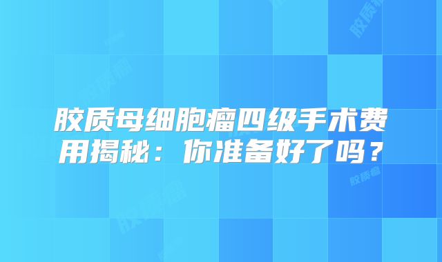 胶质母细胞瘤四级手术费用揭秘：你准备好了吗？