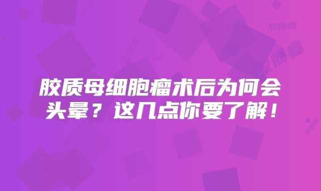 胶质母细胞瘤术后为何会头晕？这几点你要了解！