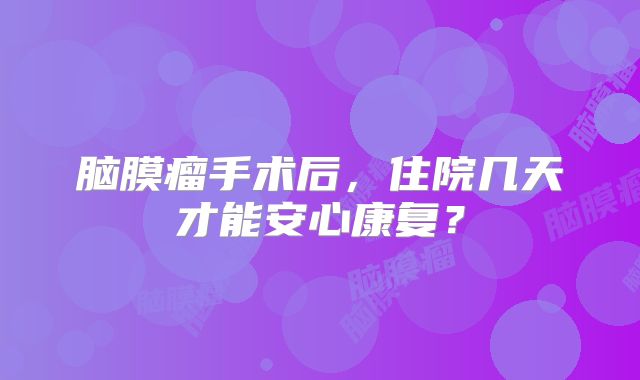 脑膜瘤手术后，住院几天才能安心康复？