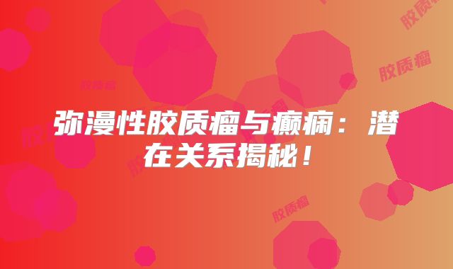 弥漫性胶质瘤与癫痫：潜在关系揭秘！