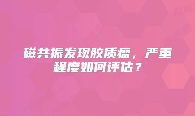 磁共振发现胶质瘤，严重程度如何评估？
