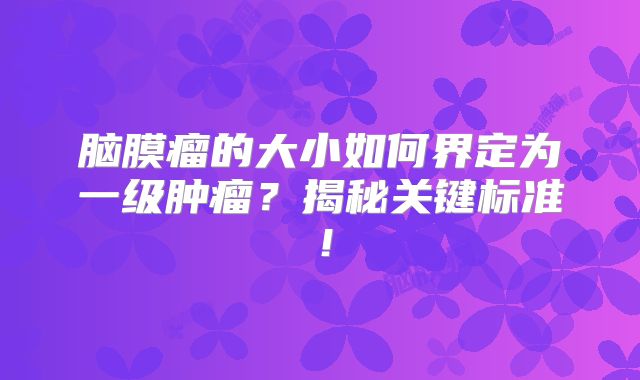 脑膜瘤的大小如何界定为一级肿瘤？揭秘关键标准！