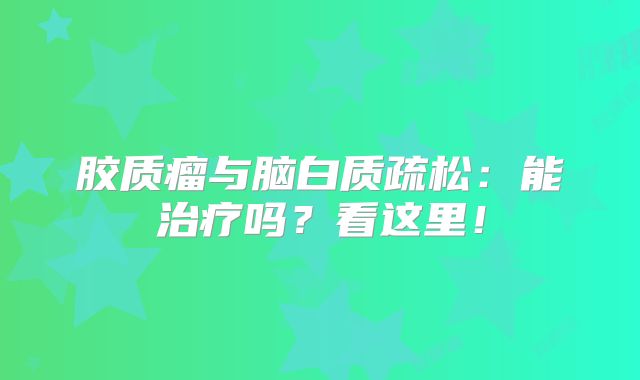 胶质瘤与脑白质疏松：能治疗吗？看这里！