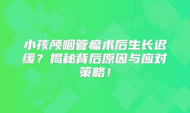 小孩颅咽管瘤术后生长迟缓？揭秘背后原因与应对策略！