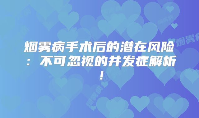 烟雾病手术后的潜在风险：不可忽视的并发症解析！