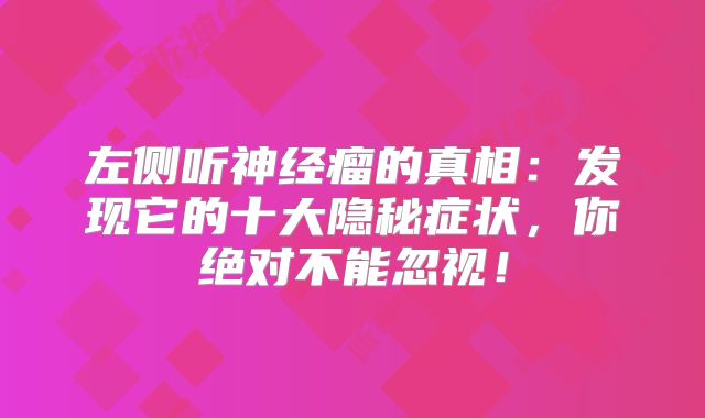 左侧听神经瘤的真相：发现它的十大隐秘症状，你绝对不能忽视！