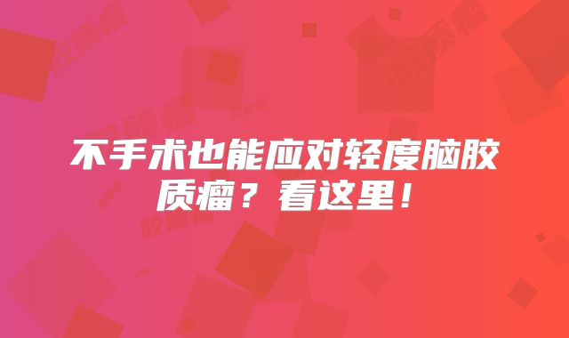 不手术也能应对轻度脑胶质瘤？看这里！