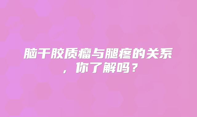 脑干胶质瘤与腿疼的关系，你了解吗？