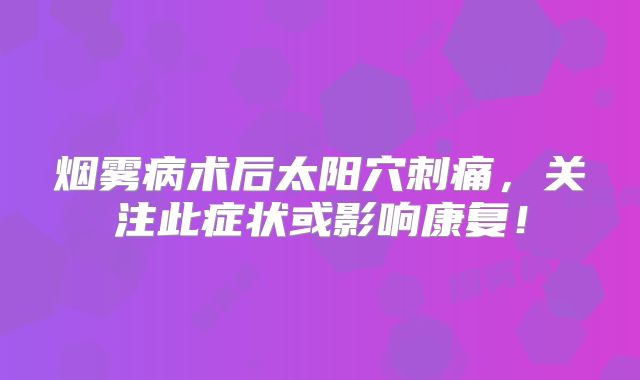 烟雾病术后太阳穴刺痛，关注此症状或影响康复！